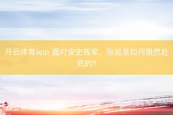 开云体育app 面对安史叛军，张巡是如何慨然赴死的？