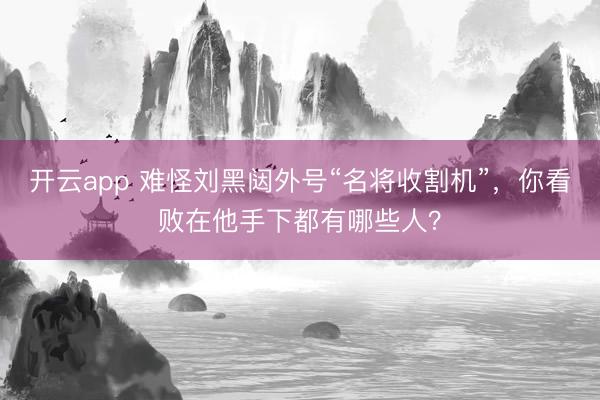 开云app 难怪刘黑闼外号“名将收割机”,你看败在他手下都有哪些人?