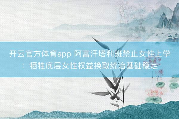 开云官方体育app 阿富汗塔利班禁止女性上学：牺牲底层女性权益换取统治基础稳定