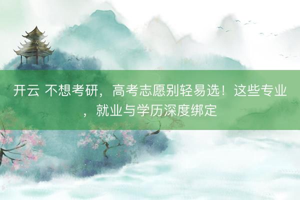 开云 不想考研，高考志愿别轻易选！这些专业，就业与学历深度绑定