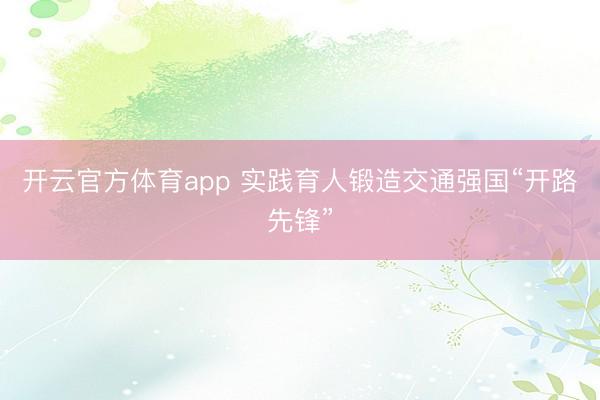 开云官方体育app 实践育人锻造交通强国“开路先锋”