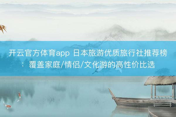 开云官方体育app 日本旅游优质旅行社推荐榜:覆盖家庭/情侣/文化游的高性价比选