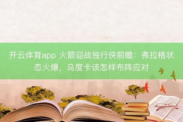 开云体育app 火箭迎战独行侠前瞻：弗拉格状态火爆，乌度卡该怎样布阵应对