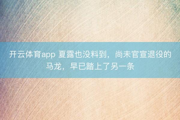 开云体育app 夏露也没料到，尚未官宣退役的马龙，早已踏上了另一条