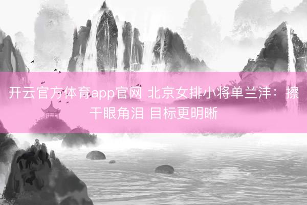 开云官方体育app官网 北京女排小将单兰沣：擦干眼角泪 目标更明晰