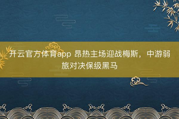 开云官方体育app 昂热主场迎战梅斯，中游弱旅对决保级黑马