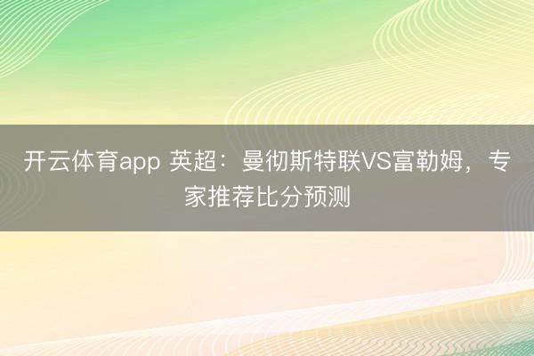 开云体育app 英超：曼彻斯特联VS富勒姆，专家推荐比分预测