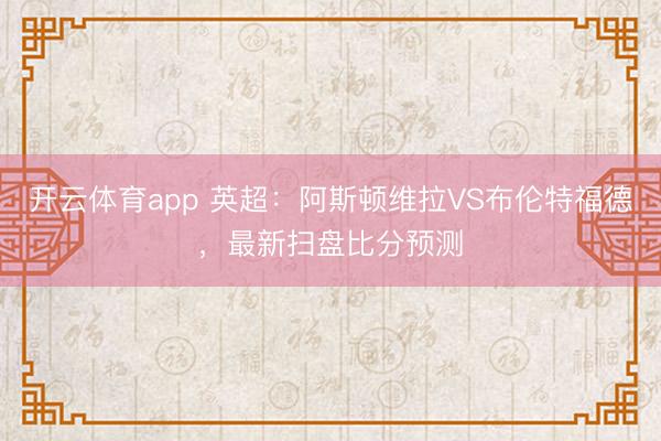 开云体育app 英超：阿斯顿维拉VS布伦特福德，最新扫盘比分预测