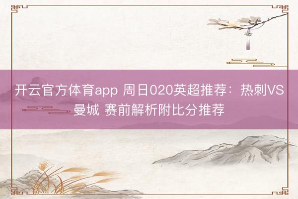 开云官方体育app 周日020英超推荐：热刺VS曼城 赛前解析附比分推荐
