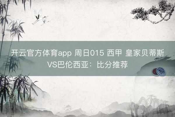开云官方体育app 周日015 西甲 皇家贝蒂斯VS巴伦西亚:比分推荐