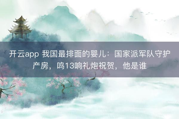 开云app 我国最排面的婴儿：国家派军队守护产房，鸣13响礼炮祝贺，他是谁