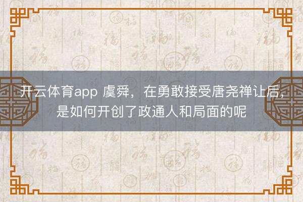 开云体育app 虞舜，在勇敢接受唐尧禅让后，是如何开创了政通人和局面的呢