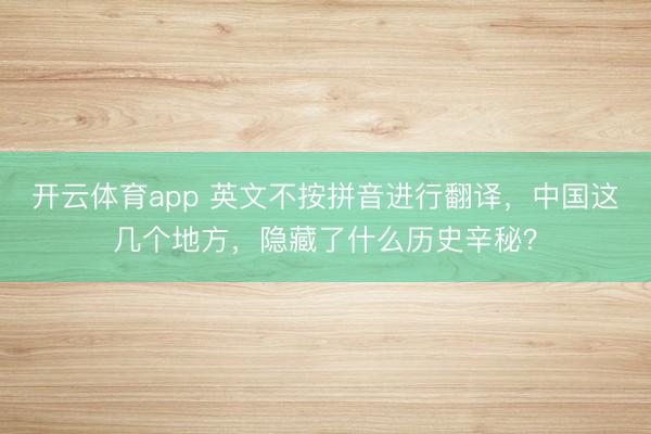 开云体育app 英文不按拼音进行翻译,中国这几个地方,隐藏了什么历史辛秘?
