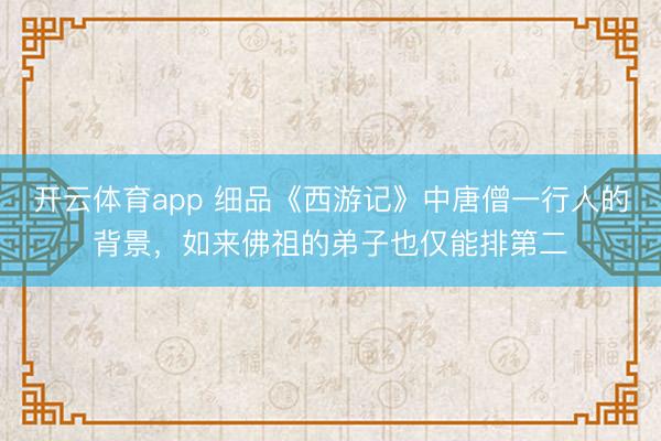 开云体育app 细品《西游记》中唐僧一行人的背景，如来佛祖的弟子也仅能排第二