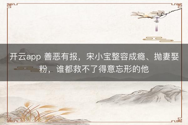 开云app 善恶有报，宋小宝整容成瘾、抛妻娶粉，谁都救不了得意忘形的他