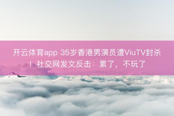 开云体育app 35岁香港男演员遭ViuTV封杀！社交网发文反击：累了，不玩了