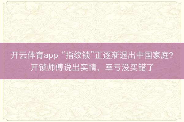 开云体育app “指纹锁”正逐渐退出中国家庭？开锁师傅说出实情，幸亏没买错了