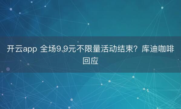 开云app 全场9.9元不限量活动结束？库迪咖啡回应
