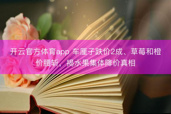 开云官方体育app 车厘子跌价2成、草莓和橙价腰斩，揭水果集体降价真相