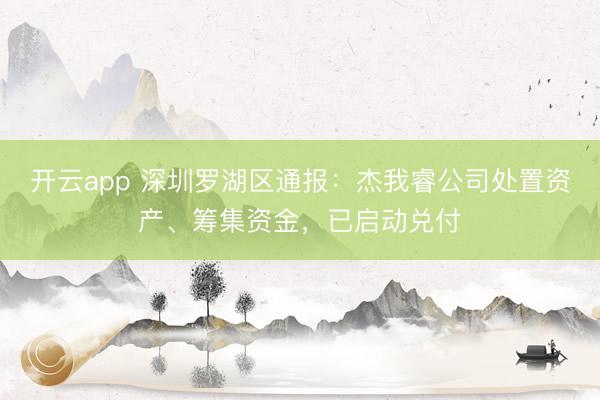 开云app 深圳罗湖区通报：杰我睿公司处置资产、筹集资金，已启动兑付