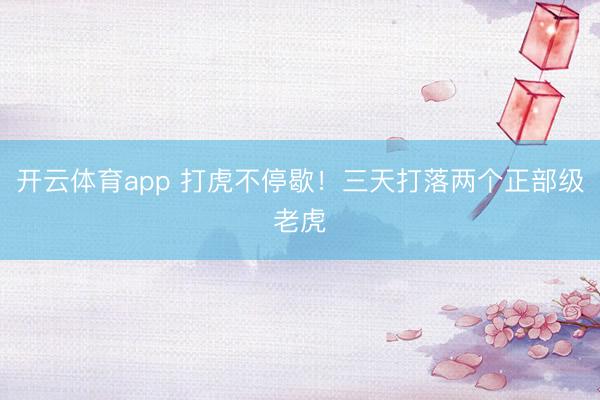 开云体育app 打虎不停歇！三天打落两个正部级老虎