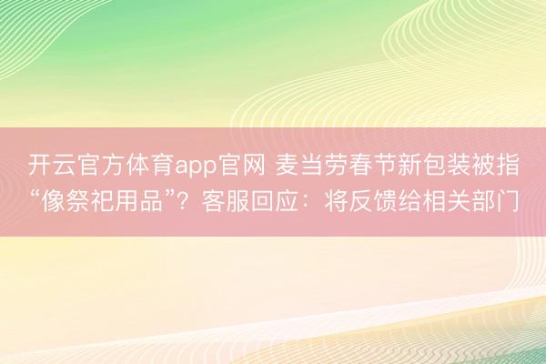 开云官方体育app官网 麦当劳春节新包装被指“像祭祀用品”？客服回应：将反馈给相关部门