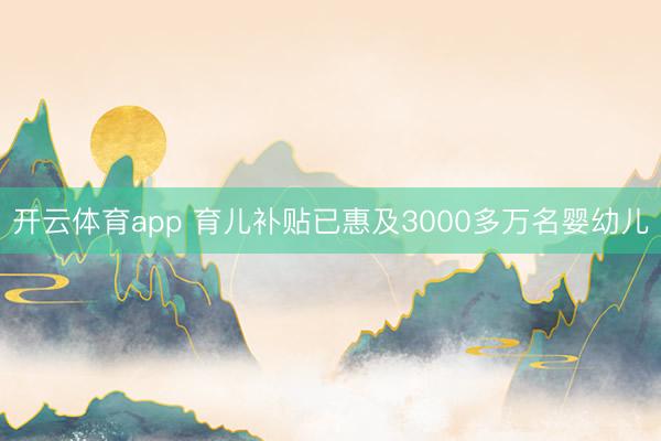开云体育app 育儿补贴已惠及3000多万名婴幼儿