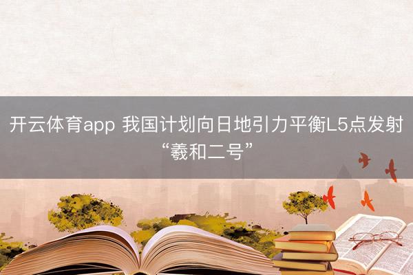开云体育app 我国计划向日地引力平衡L5点发射“羲和二号”