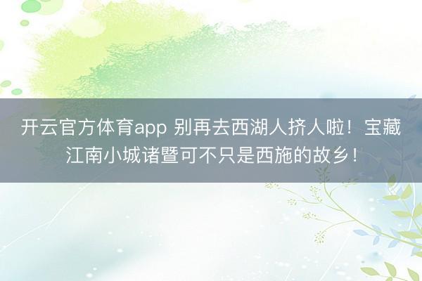 开云官方体育app 别再去西湖人挤人啦！宝藏江南小城诸暨可不只是西施的故乡！