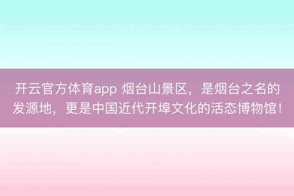 开云官方体育app 烟台山景区,是烟台之名的发源地,更是中国近代开埠文化的活态博物馆!