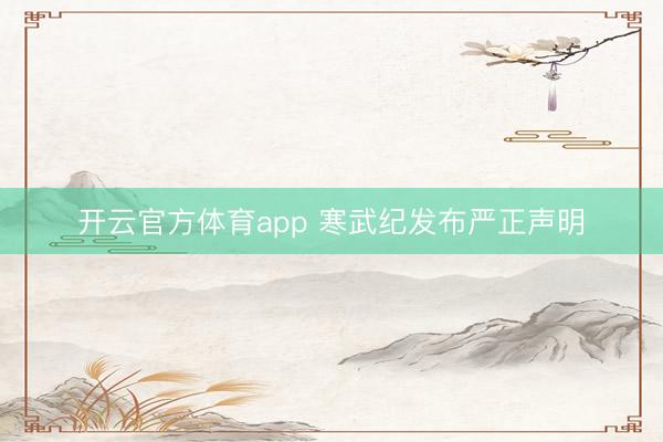 开云官方体育app 寒武纪发布严正声明