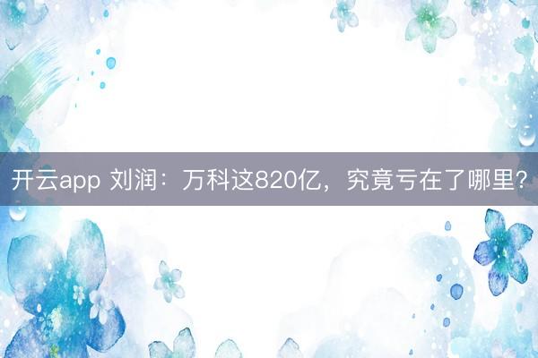 开云app 刘润：万科这820亿，究竟亏在了哪里？
