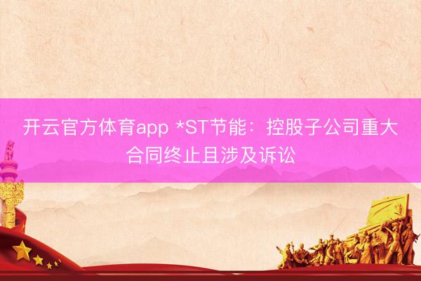 开云官方体育app *ST节能：控股子公司重大合同终止且涉及诉讼