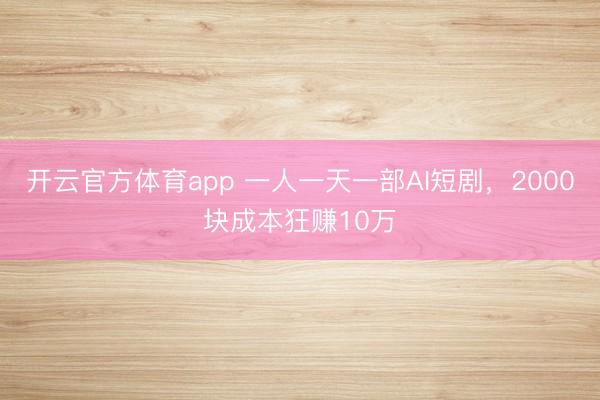 开云官方体育app 一人一天一部AI短剧，2000块成本狂赚10万