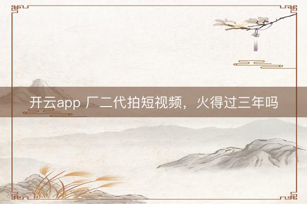 开云app 厂二代拍短视频，火得过三年吗