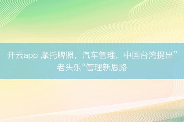 开云app 摩托牌照，汽车管理，中国台湾提出”老头乐“管理新思路