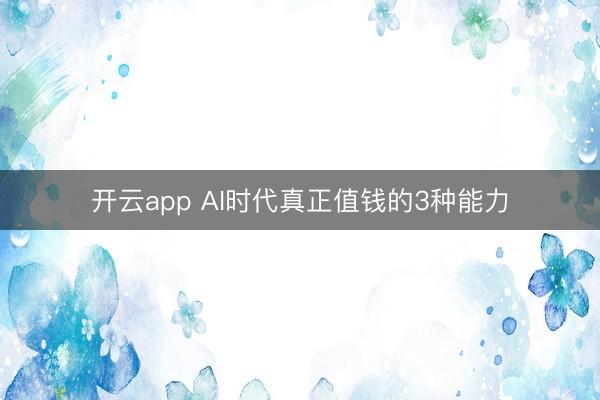 开云app AI时代真正值钱的3种能力