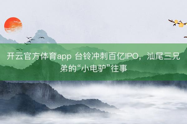 开云官方体育app 台铃冲刺百亿IPO,汕尾三兄弟的“小电驴”往事