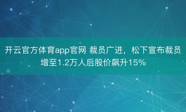 开云官方体育app官网 裁员广进，松下宣布裁员增至1.2万人后股价飙升15%