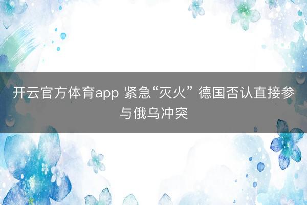 开云官方体育app 紧急“灭火” 德国否认直接参与俄乌冲突