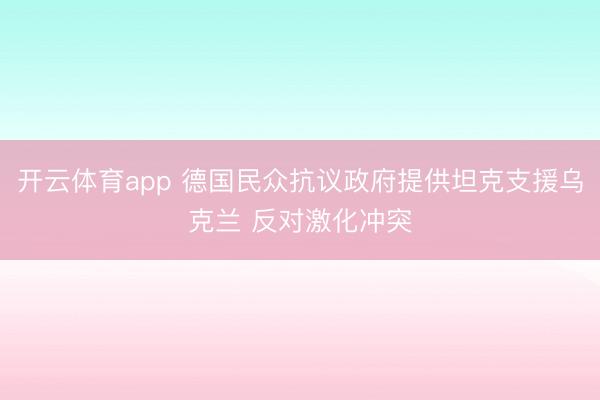 开云体育app 德国民众抗议政府提供坦克支援乌克兰 反对激化冲突