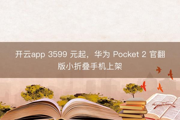 开云app 3599 元起，华为 Pocket 2 官翻版小折叠手机上架