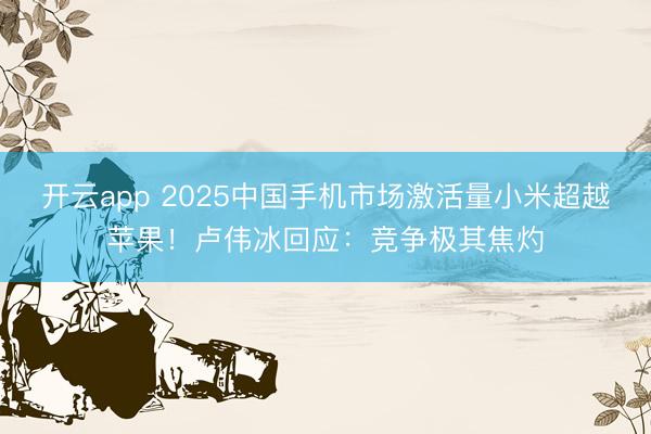 开云app 2025中国手机市场激活量小米超越苹果！卢伟冰回应：竞争极其焦灼