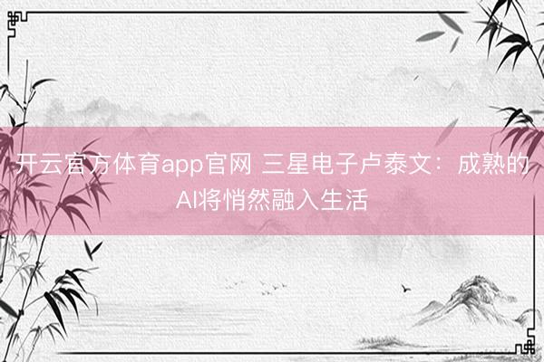 开云官方体育app官网 三星电子卢泰文：成熟的AI将悄然融入生活
