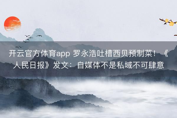 开云官方体育app 罗永浩吐槽西贝预制菜！《人民日报》发文：自媒体不是私域不可肆意