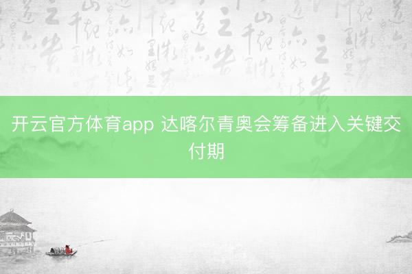 开云官方体育app 达喀尔青奥会筹备进入关键交付期