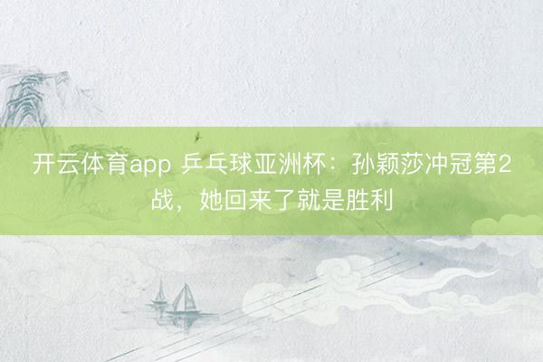 开云体育app 乒乓球亚洲杯：孙颖莎冲冠第2战，她回来了就是胜利