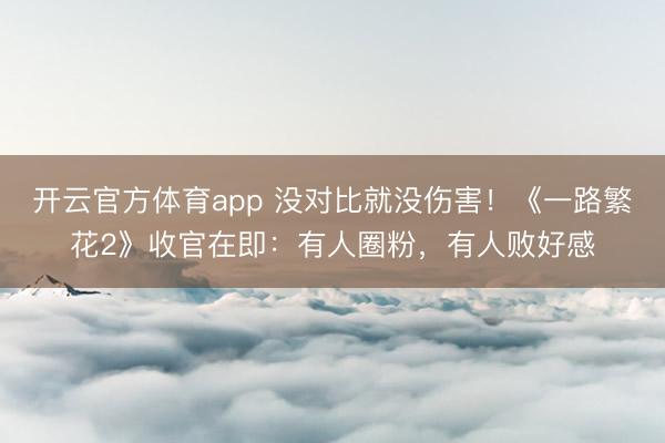 开云官方体育app 没对比就没伤害！《一路繁花2》收官在即：有人圈粉，有人败好感