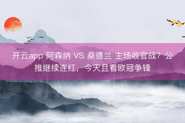 开云app 阿森纳 VS 桑德兰 主场收官战？公推继续连红，今天且看欧冠争锋