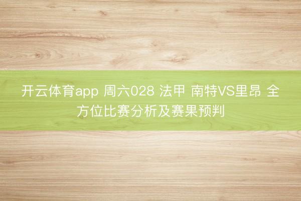 开云体育app 周六028 法甲 南特VS里昂 全方位比赛分析及赛果预判